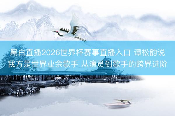 黑白直播2026世界杯赛事直播入口 谭松韵说我方是世界业余歌手 从演员到歌手的跨界进阶