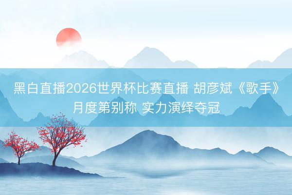 黑白直播2026世界杯比赛直播 胡彦斌《歌手》月度第别称 实力演绎夺冠