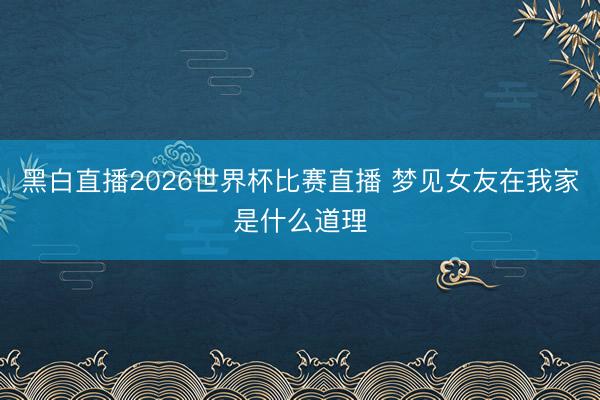 黑白直播2026世界杯比赛直播 梦见女友在我家是什么道理