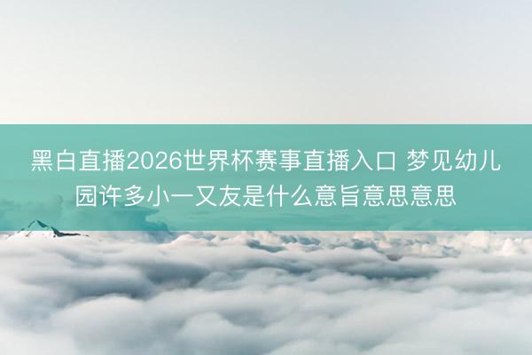 黑白直播2026世界杯赛事直播入口 梦见幼儿园许多小一又友是什么意旨意思意思