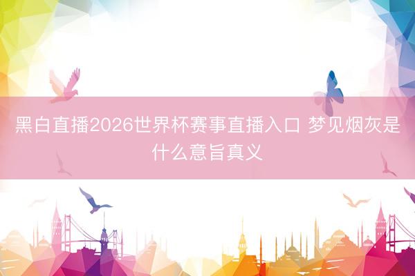 黑白直播2026世界杯赛事直播入口 梦见烟灰是什么意旨真义