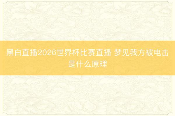 黑白直播2026世界杯比赛直播 梦见我方被电击是什么原理