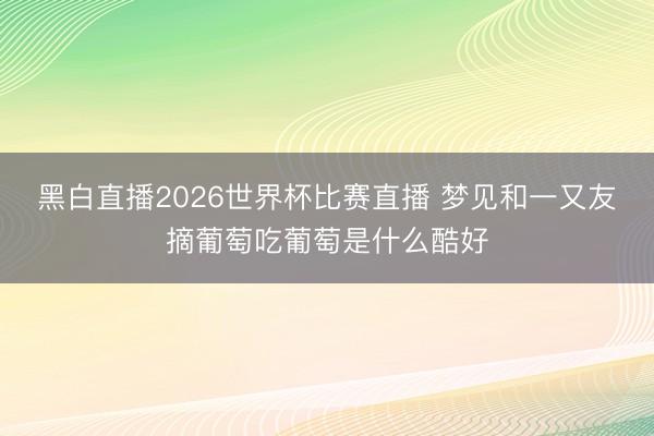黑白直播2026世界杯比赛直播 梦见和一又友摘葡萄吃葡萄是什么酷好