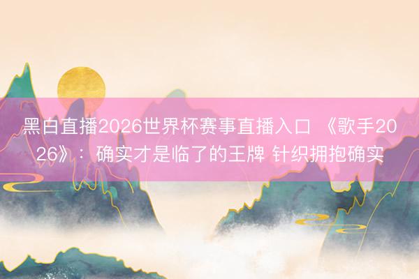 黑白直播2026世界杯赛事直播入口 《歌手2026》:确实才是临了的王牌 针织拥抱确实