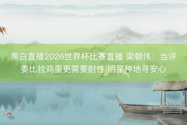 黑白直播2026世界杯比赛直播 梁朝伟:当评委比捡鸡蛋更需要耐性 明星种地寻安心