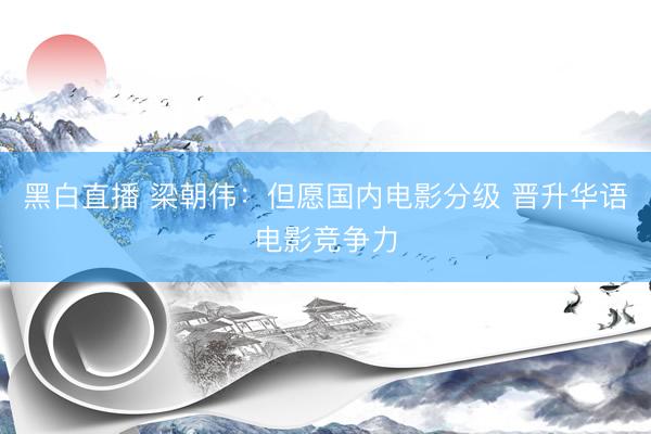 黑白直播 梁朝伟:但愿国内电影分级 晋升华语电影竞争力