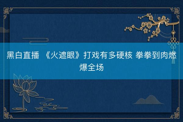 黑白直播 《火遮眼》打戏有多硬核 拳拳到肉燃爆全场