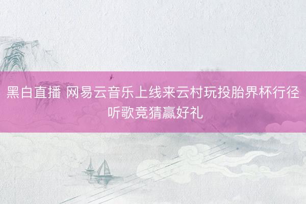 黑白直播 网易云音乐上线来云村玩投胎界杯行径 听歌竞猜赢好礼