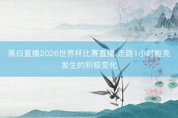 黑白直播2026世界杯比赛直播 走路1小时躯壳发生的积极变化