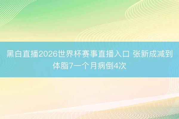 黑白直播2026世界杯赛事直播入口 张新成减到体脂7一个月病倒4次