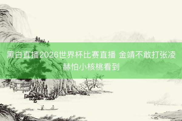黑白直播2026世界杯比赛直播 金靖不敢打张凌赫怕小核桃看到