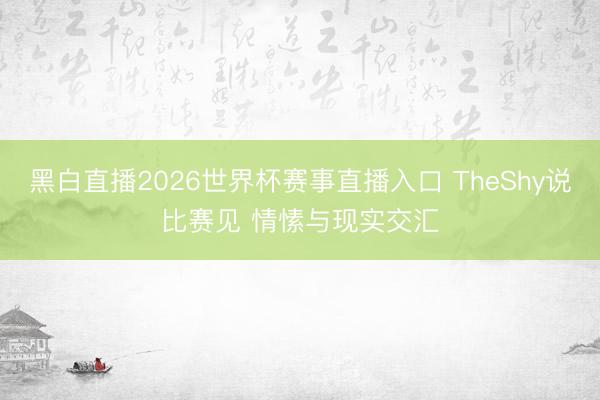 黑白直播2026世界杯赛事直播入口 TheShy说比赛见 情愫与现实交汇