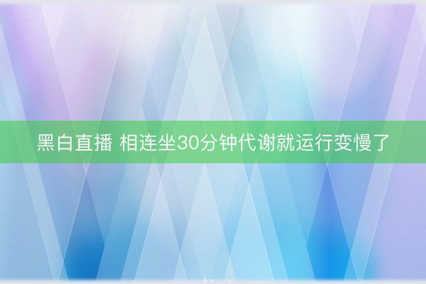 黑白直播 相连坐30分钟代谢就运行变慢了