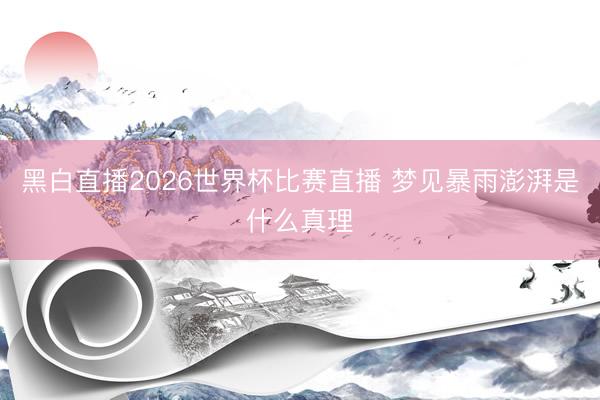 黑白直播2026世界杯比赛直播 梦见暴雨澎湃是什么真理