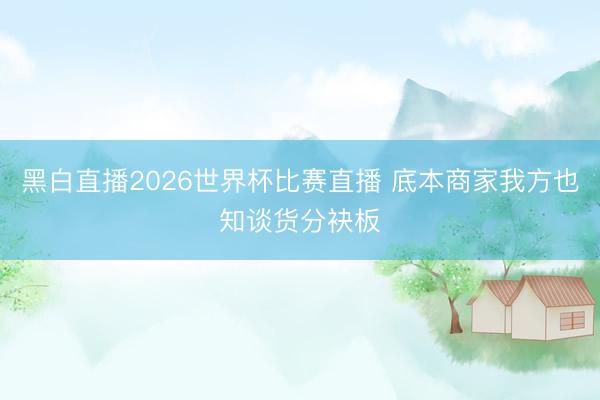 黑白直播2026世界杯比赛直播 底本商家我方也知谈货分袂板