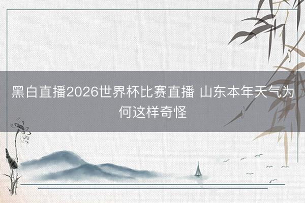 黑白直播2026世界杯比赛直播 山东本年天气为何这样奇怪