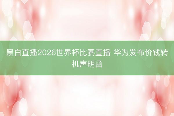 黑白直播2026世界杯比赛直播 华为发布价钱转机声明函