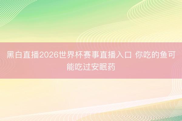 黑白直播2026世界杯赛事直播入口 你吃的鱼可能吃过安眠药