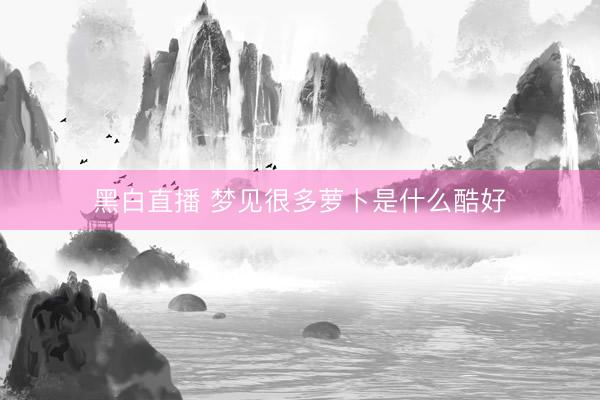 黑白直播 梦见很多萝卜是什么酷好