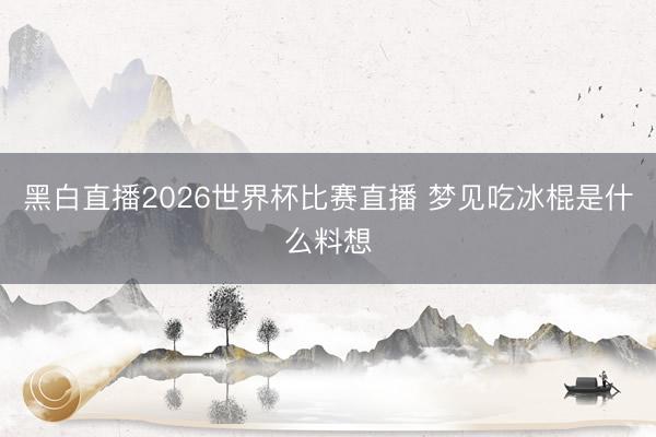 黑白直播2026世界杯比赛直播 梦见吃冰棍是什么料想