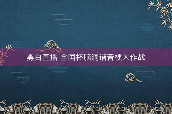 黑白直播 全国杯脑洞谐音梗大作战