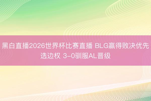 黑白直播2026世界杯比赛直播 BLG赢得败决优先选边权 3-0驯服AL晋级