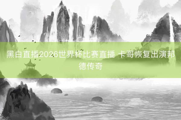 黑白直播2026世界杯比赛直播 卡哥恢复出演邦德传奇