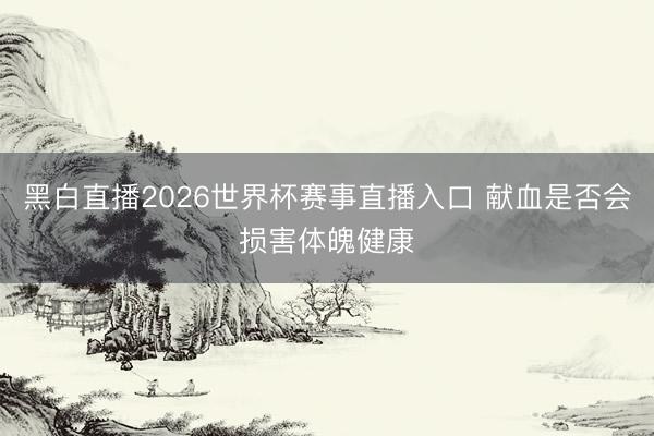 黑白直播2026世界杯赛事直播入口 献血是否会损害体魄健康