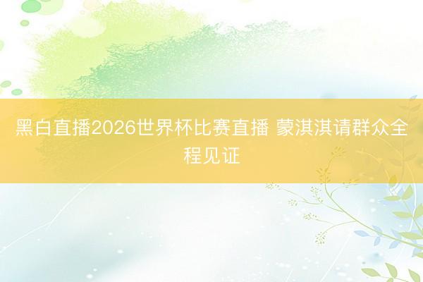 黑白直播2026世界杯比赛直播 蒙淇淇请群众全程见证