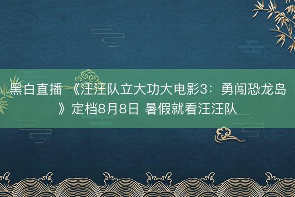 黑白直播 《汪汪队立大功大电影3:勇闯恐龙岛》定档8月8日 暑假就看汪汪队
