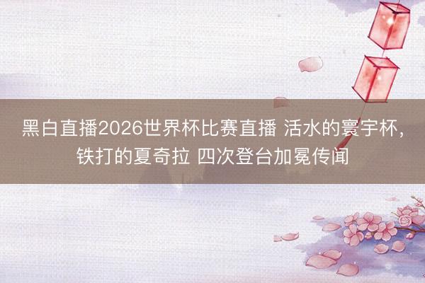 黑白直播2026世界杯比赛直播 活水的寰宇杯,铁打的夏奇拉 四次登台加冕传闻
