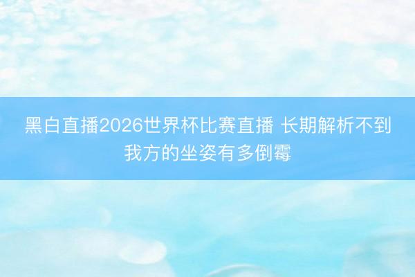 黑白直播2026世界杯比赛直播 长期解析不到我方的坐姿有多倒霉