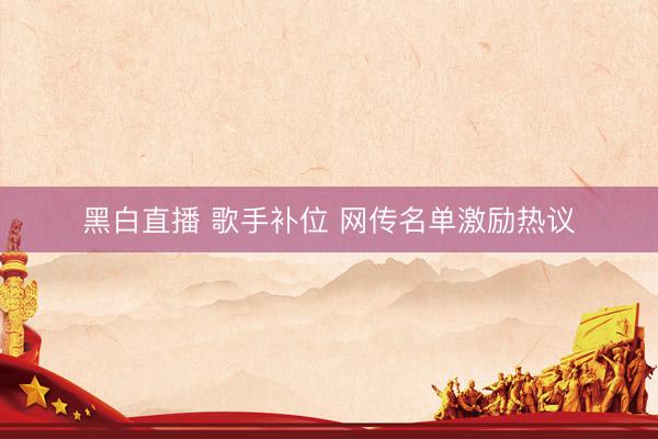 黑白直播 歌手补位 网传名单激励热议