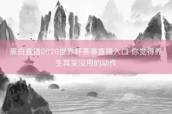 黑白直播2026世界杯赛事直播入口 你觉得养生其实没用的动作