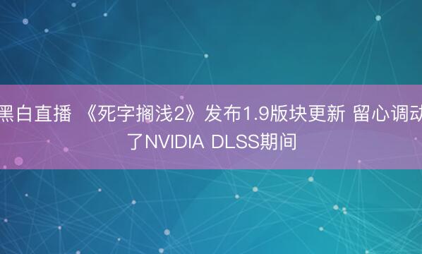 黑白直播 《死字搁浅2》发布1.9版块更新 留心调动了NVIDIA DLSS期间