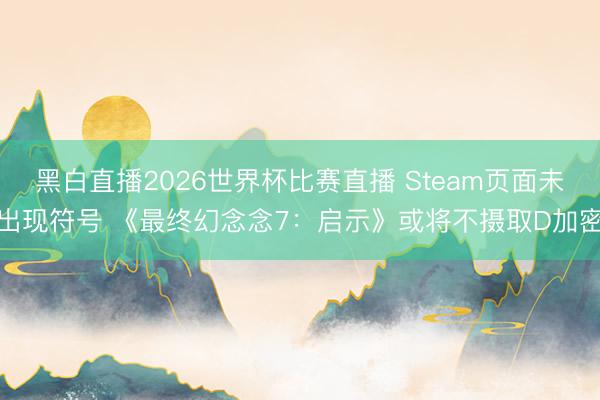 黑白直播2026世界杯比赛直播 Steam页面未出现符号 《最终幻念念7:启示》或将不摄取D加密