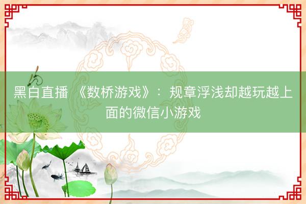 黑白直播 《数桥游戏》:规章浮浅却越玩越上面的微信小游戏