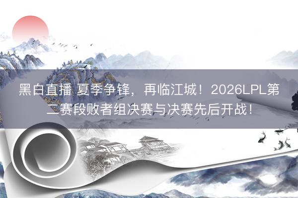 黑白直播 夏季争锋,再临江城!2026LPL第二赛段败者组决赛与决赛先后开战!