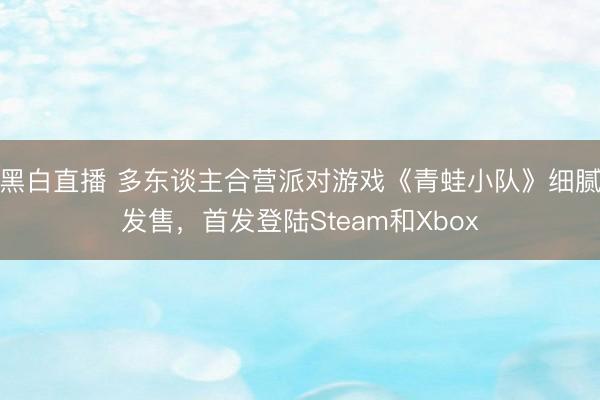 黑白直播 多东谈主合营派对游戏《青蛙小队》细腻发售,首发登陆Steam和Xbox