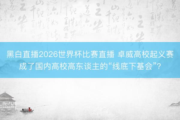 黑白直播2026世界杯比赛直播 卓威高校起义赛成了国内高校高东谈主的“线底下基会”?
