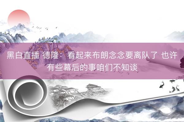 黑白直播 德隆:看起来布朗念念要离队了 也许有些幕后的事咱们不知谈