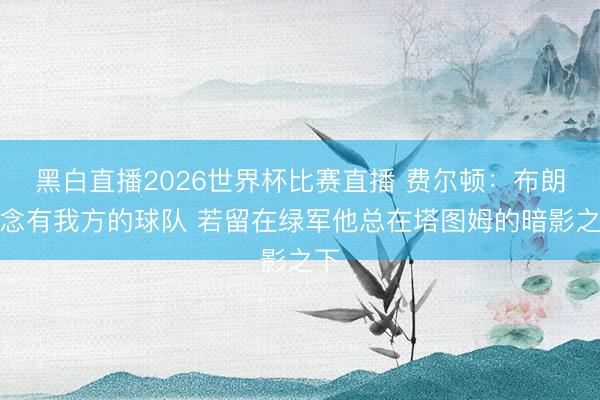 黑白直播2026世界杯比赛直播 费尔顿:布朗念念有我方的球队 若留在绿军他总在塔图姆的暗影之下
