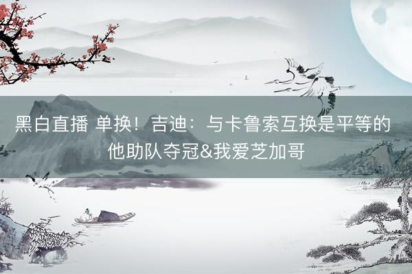 黑白直播 单换!吉迪:与卡鲁索互换是平等的 他助队夺冠&我爱芝加哥