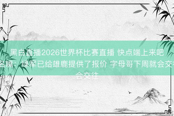 黑白直播2026世界杯比赛直播 快点端上来吧~名嘴:绿军已给雄鹿提供了报价 字母哥下周就会交往