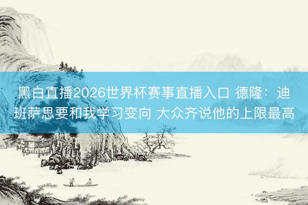 黑白直播2026世界杯赛事直播入口 德隆：迪班萨思要和我学习变向 大众齐说他的上限最高