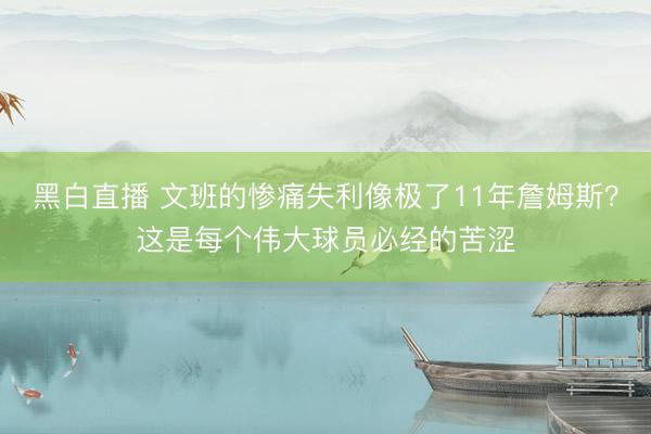 黑白直播 文班的惨痛失利像极了11年詹姆斯？这是每个伟大球员必经的苦涩