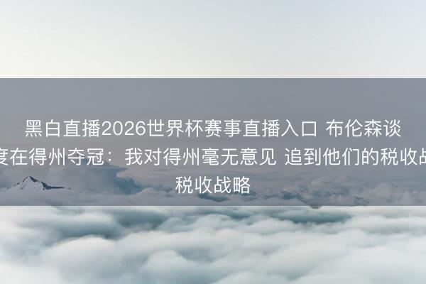 黑白直播2026世界杯赛事直播入口 布伦森谈再度在得州夺冠:我对得州毫无意见 追到他们的税收战略