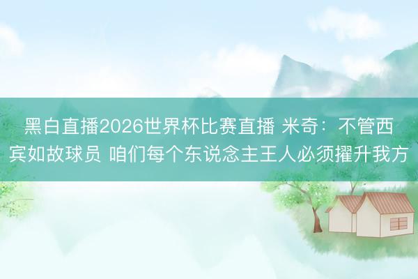 黑白直播2026世界杯比赛直播 米奇:不管西宾如故球员 咱们每个东说念主王人必须擢升我方