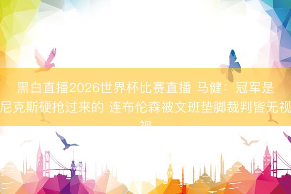 黑白直播2026世界杯比赛直播 马健：冠军是尼克斯硬抢过来的 连布伦森被文班垫脚裁判皆无视