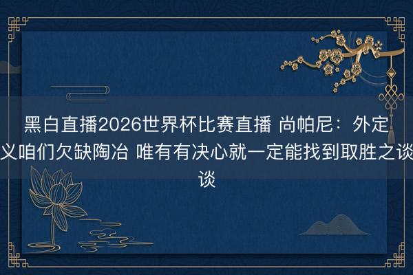 黑白直播2026世界杯比赛直播 尚帕尼:外定义咱们欠缺陶冶 唯有有决心就一定能找到取胜之谈